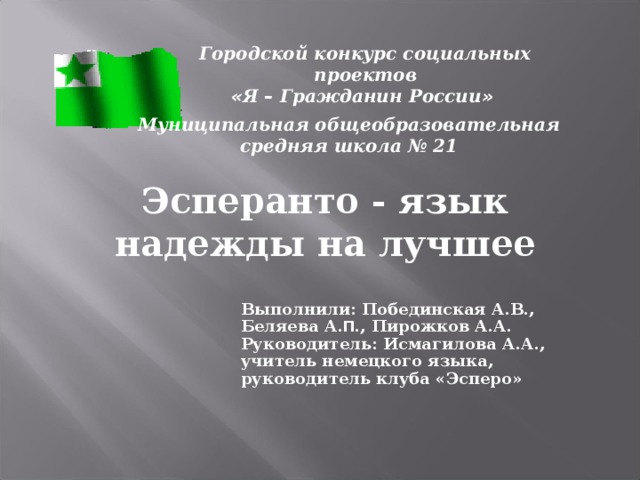 Городской конкурс социальных проектов « Я – Гражданин России »   Муниципальная общеобразовательная средняя школа № 21 Эсперанто - язык надежды на лучшее Выполнили: Побединская А.В., Беляева А. П ., Пирожков А.А. Руководитель: Исмагилова А.А., учитель немецкого языка, руководитель клуба «Эсперо»  
