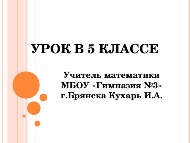   УРОК В 5 КЛАССЕ Учитель математики МБОУ «Гимназия №3» г.Брянска Кухарь И.А. 