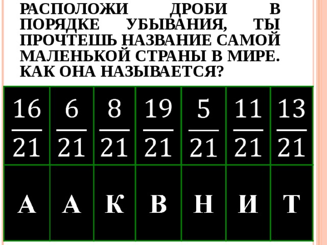 РАСПОЛОЖИ ДРОБИ В ПОРЯДКЕ УБЫВАНИЯ, ТЫ ПРОЧТЕШЬ НАЗВАНИЕ САМОЙ МАЛЕНЬКОЙ СТРАНЫ В МИРЕ. КАК ОНА НАЗЫВАЕТСЯ? 
