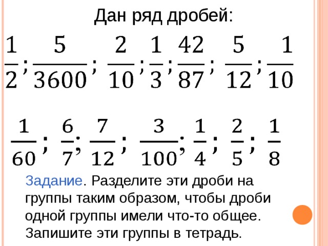 Задание . Разделите эти дроби на группы таким образом, чтобы дроби одной группы имели что-то общее. Запишите эти группы в тетрадь. Дан ряд дробей: 