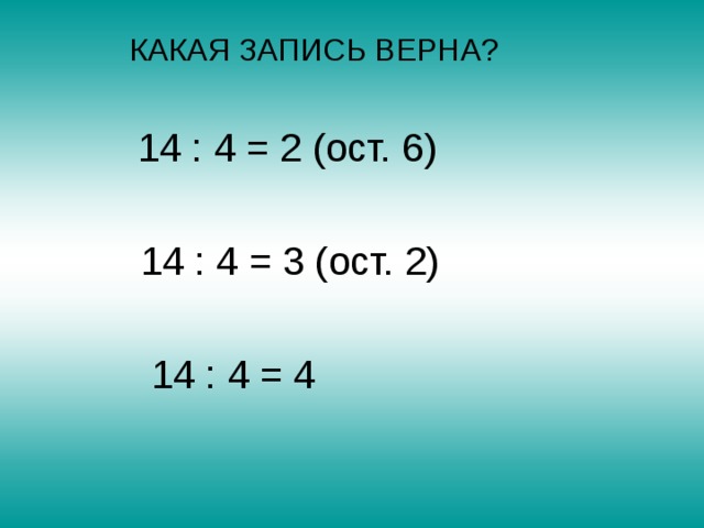  КАКАЯ ЗАПИСЬ ВЕРНА?  14 : 4 = 2 (ост. 6)  14 : 4 = 3 (ост. 2)  14 : 4 = 4 
