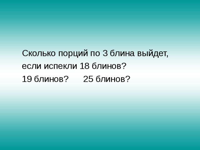  Сколько порций по 3 блина выйдет,  если испекли 18 блинов?  19 блинов? 25 блинов? 