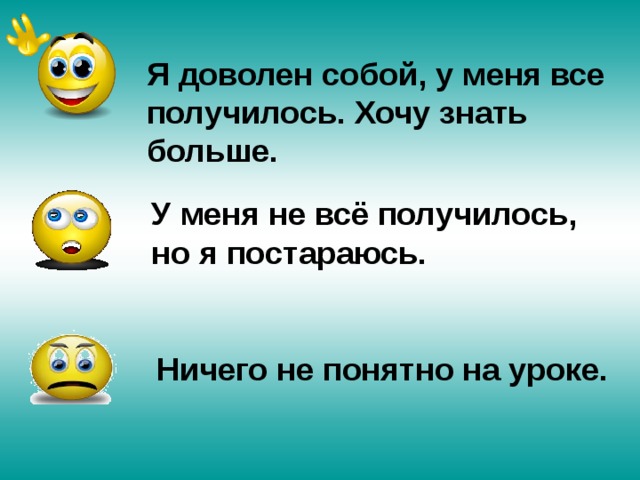 Я доволен собой, у меня все получилось.  Хочу знать больше.   У меня не всё получилось, но я постараюсь. Ничего не понятно на уроке. 