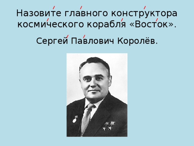 Назовите главного конструктора космического корабля «Восток». Сергей Павлович Королёв. 