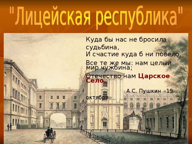 Куда бы нас не бросила судьбина, И счастие куда б ни повело, Все те же мы: нам целый мир чужбина; Отечество нам  Царское Село.  А.С. Пушкин «19 октября» 