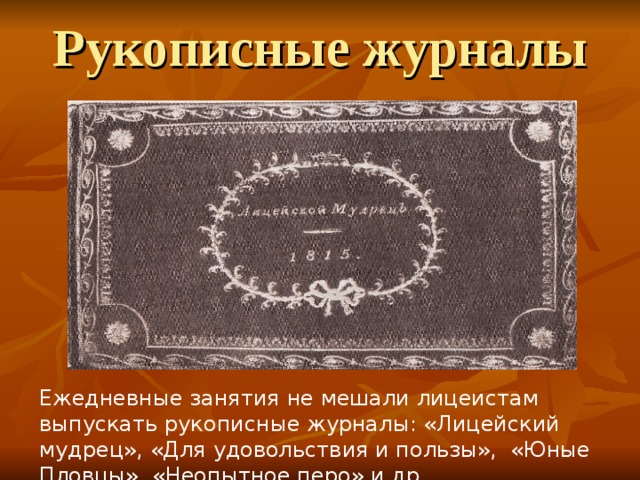 Рукописные журналы Ежедневные занятия не мешали лицеистам выпускать рукописные журналы: «Лицейский мудрец», «Для удовольствия и пользы», «Юные Пловцы», «Неопытное перо» и др. 