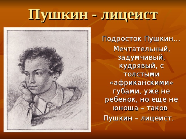 Пушкин - лицеист  Подросток Пушкин…  Мечтательный, задумчивый, кудрявый, с толстыми «африканскими» губами, уже не ребенок, но еще не юноша – таков Пушкин – лицеист. 
