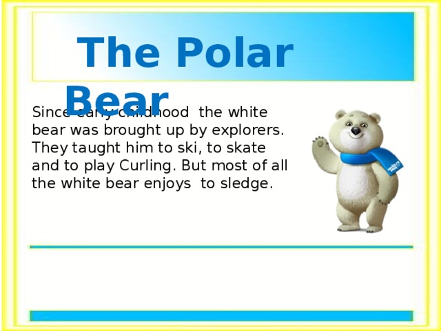  The Polar Bear Since early childhood the white bear was brought up by explorers. They taught him to ski, to skate and to play Curling. But most of all the white bear enjoys to sledge. 
