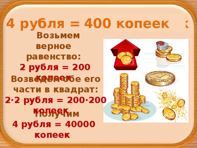 4 рубля = 40000 копеек 400 копеек Возьмем верное равенство:   2 рубля = 200 копеек Возведем обе его части в квадрат: 2∙2 рубля = 200∙200 копеек Получим  4 рубля = 40000 копеек 