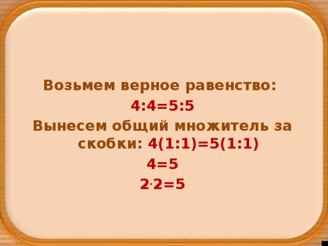 2 2 5 4 = . Возьмем верное равенство: 4:4=5:5 Вынесем общий множитель за скобки: 4(1:1)=5(1:1) 4=5 2 . 2=5 
