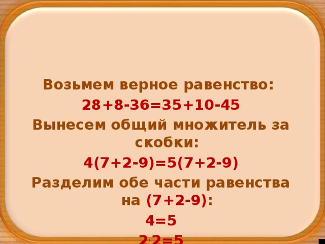 2 2 5 4 = . Возьмем верное равенство: 28+8-36=35+10-45 Вынесем общий множитель за скобки: 4(7+2-9)=5(7+2-9) Разделим обе части равенства на (7+2-9) : 4=5 2 . 2=5 