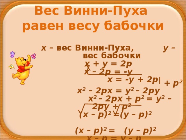 Вес Винни-Пуха  равен весу бабочки х – вес Винни-Пуха, у – вес бабочки х + у = 2р х – 2р = -у  х = -у + 2р  х 2 – 2рх = у 2 – 2ру  х 2 – 2рх + р 2 = у 2 – 2ру + р 2  (х – р) 2 =(у – р) 2   (х – р) 2 = (у – р) 2  х – р = у – р  х = у       + р 2 