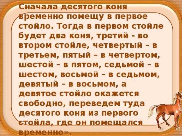 Сначала десятого коня временно помещу в первое стойло. Тогда в первом стойле будет два коня, третий - во втором стойле, четвертый – в третьем, пятый – в четвертом, шестой – в пятом, седьмой – в шестом, восьмой – в седьмом, девятый – в восьмом, а девятое стойло окажется свободно, переведем туда десятого коня из первого стойла, где он помещался временно». 