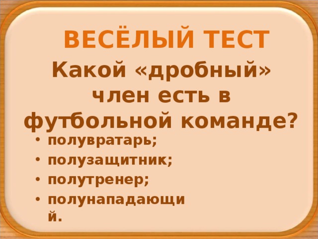 ВЕСЁЛЫЙ ТЕСТ Какой «дробный» член есть в футбольной команде? полувратарь; полузащитник; полутренер; полунападающий. 