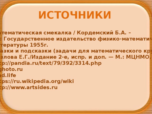 ИСТОЧНИКИ Математическая смекалка / Кордемский Б.А. –  М.: Государственное издательство физико-математической  литературы 1955г. Сказки и подсказки (задачи для математического кружка)   Козлова Е.Г./Издание 2-е, испр. и доп. — М.: МЦНМО, 2004 http://pandia.ru/text/79/392/3314.php jpghoto.ru klad.life https://ru.wikipedia.org/wiki http://www.artsides.ru 