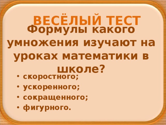 ВЕСЁЛЫЙ ТЕСТ Формулы какого умножения изучают на уроках математики в школе? скоростного; ускоренного; сокращенного; фигурного.  