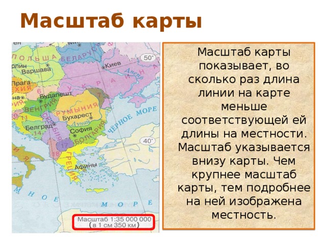 Масштаб карты  Масштаб карты показывает, во сколько раз длина линии на карте меньше соответствующей ей длины на местности. Масштаб указывается внизу карты. Чем крупнее масштаб карты, тем подробнее на ней изображена местность. 