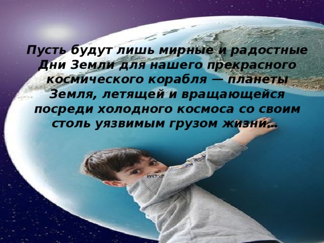 Пусть будут лишь мирные и радостные Дни Земли для нашего прекрасного космического корабля — планеты Земля, летящей и вращающейся посреди холодного космоса со своим столь уязвимым грузом жизни…     