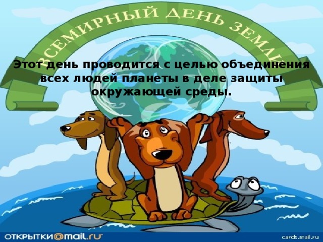 Этот день проводится с целью объединения всех людей планеты в деле защиты окружающей среды.    