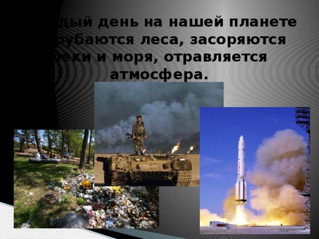 Каждый день на нашей планете вырубаются леса, засоряются реки и моря, отравляется атмосфера.  