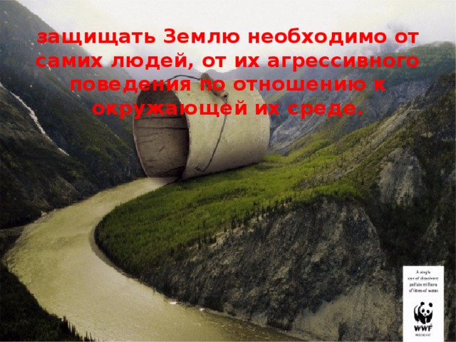 защищать Землю необходимо от самих людей, от их агрессивного поведения по отношению к окружающей их среде.  