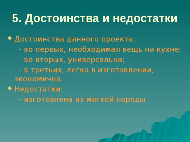 5. Достоинства и недостатки  Достоинства данного проекта:  - во первых, необходимая вещь на кухне;  - во вторых, универсальна;  - в третьих, легка в изготовлении, экономична. Недостатки:  - изготовлена из мягкой породы 