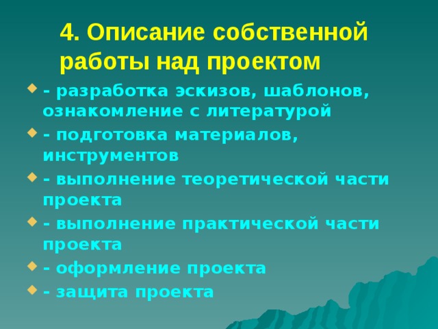 4. Описание собственной работы над проектом   - разработка эскизов, шаблонов, ознакомление с литературой - подготовка материалов, инструментов - выполнение теоретической части проекта - выполнение практической части проекта - оформление проекта - защита проекта 