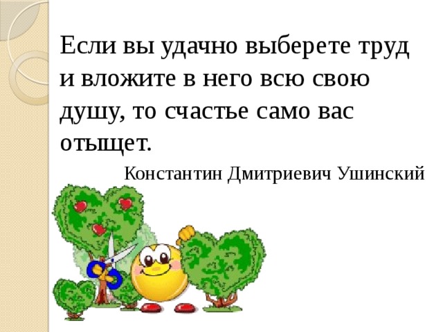 Если вы удачно выберете труд и вложите в него всю свою душу, то счастье само вас отыщет.  Константин Дмитриевич Ушинский 