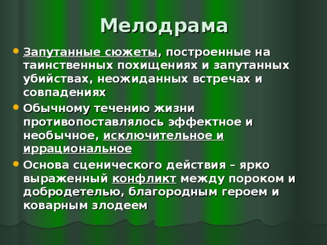 Мелодрама Запутанные сюжеты , построенные на таинственных похищениях и запутанных убийствах, неожиданных встречах и совпадениях Обычному течению жизни противопоставлялось эффектное и необычное, исключительное и иррациональное Основа сценического действия – ярко выраженный конфликт между пороком и добродетелью, благородным героем и коварным злодеем 