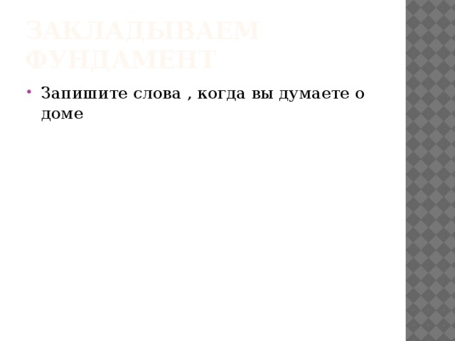 Закладываем фундамент Запишите слова , когда вы думаете о доме 