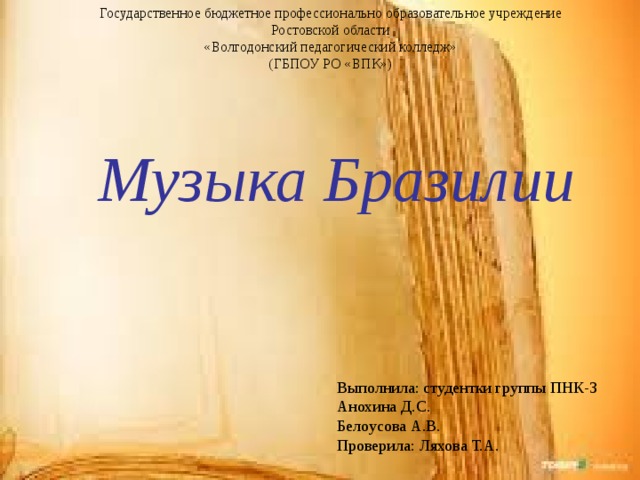 Государственное бюджетное профессионально образовательное учреждение  Ростовской области  «Волгодонский педагогический колледж»  (ГБПОУ РО «ВПК») Музыка Бразилии Выполнила: студентки группы ПНК-3 Анохина Д.С. Белоусова А.В. Проверила: Ляхова Т.А. 