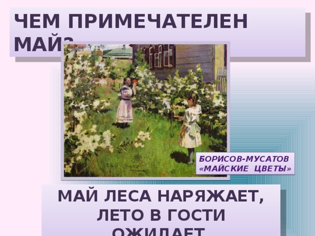 ЧЕМ ПРИМЕЧАТЕЛЕН МАЙ? БОРИСОВ-МУСАТОВ «МАЙСКИЕ ЦВЕТЫ» МАЙ ЛЕСА НАРЯЖАЕТ, ЛЕТО В ГОСТИ ОЖИДАЕТ. 