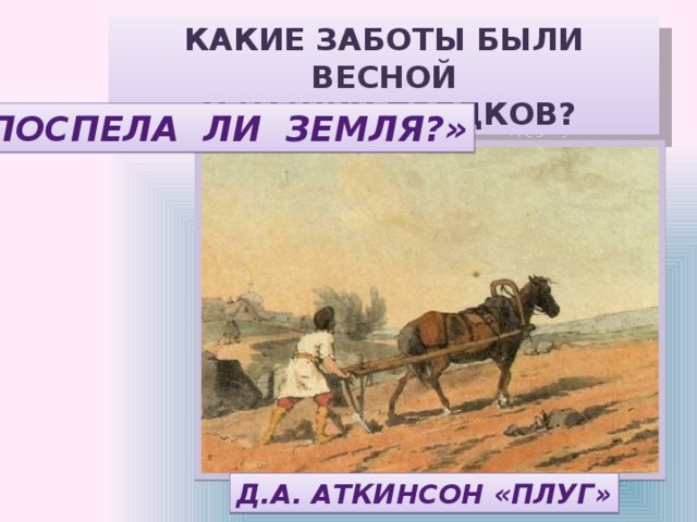 КАКИЕ ЗАБОТЫ БЫЛИ ВЕСНОЙ  У НАШИХ ПРЕДКОВ? «ПОСПЕЛА ЛИ ЗЕМЛЯ?» Д.А. АТКИНСОН «ПЛУГ» 