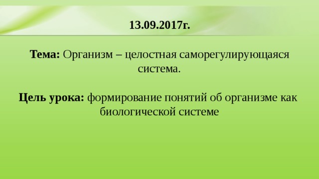 13.09.2017г.  Тема: Организм – целостная саморегулирующаяся система.  Цель урока:  формирование понятий об организме как  биологической системе 