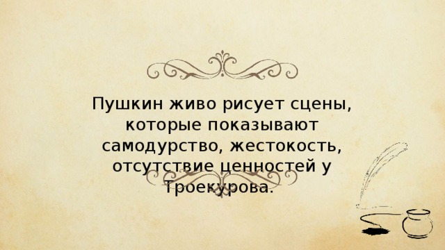 Пушкин живо рисует сцены, которые показывают самодурство, жестокость, отсутствие ценностей у Троекурова. 