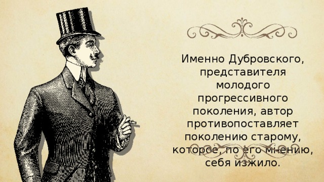 Именно Дубровского, представителя молодого прогрессивного поколения, автор противопоставляет поколению старому, которое, по его мнению, себя изжило. 