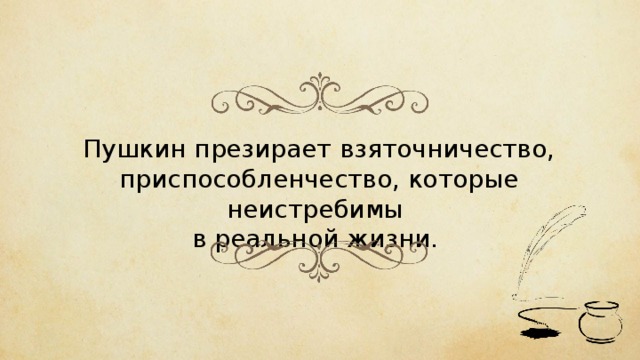 Пушкин презирает взяточничество, приспособленчество, которые неистребимы в реальной жизни. 