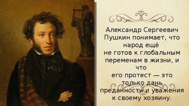Александр Сергеевич Пушкин понимает, что народ ещё не готов к глобальным переменам в жизни, и что его протест — это только дань преданности и уважения к своему хозяину. 