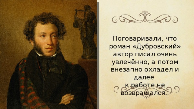 Поговаривали, что роман «Дубровский» автор писал очень увлечённо, а потом внезапно охладел и далее к работе не возвращался. 