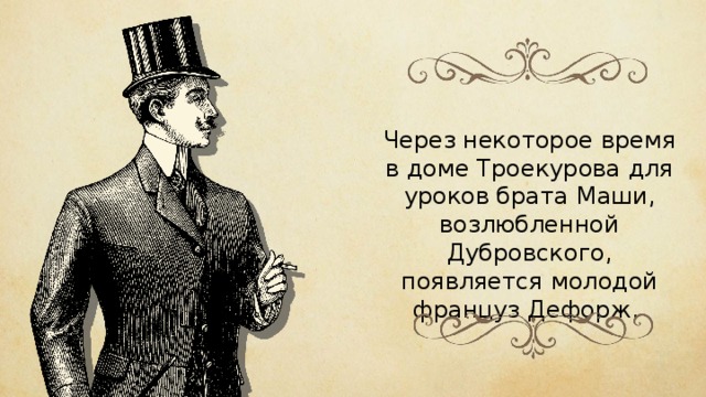 Через некоторое время в доме Троекурова для уроков брата Маши, возлюбленной Дубровского, появляется молодой француз Дефорж. 