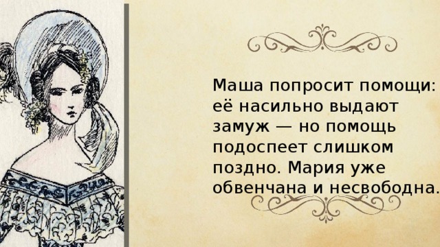 Маша попросит помощи: её насильно выдают замуж — но помощь подоспеет слишком поздно. Мария уже обвенчана и несвободна. 