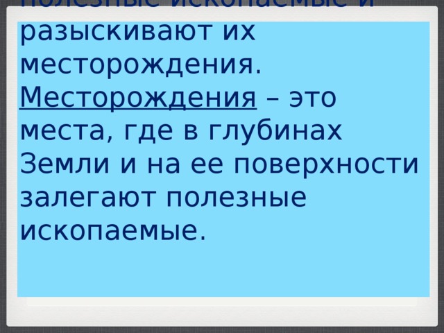  Геологи  – изучают полезные ископаемые и разыскивают их месторождения.  Месторождения  – это места, где в глубинах Земли и на ее поверхности залегают полезные ископаемые.     