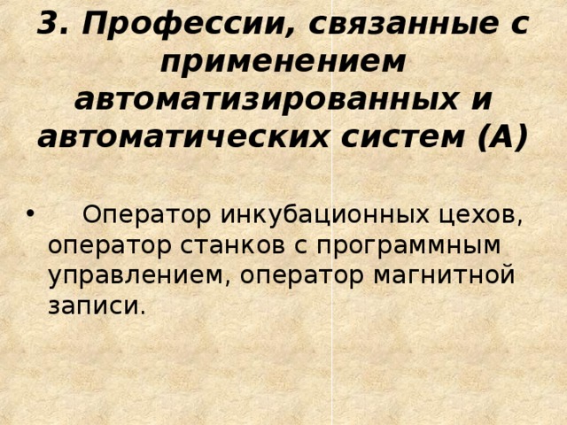 3. Профессии, связанные с применением автоматизированных и автоматических систем (А)       Оператор инкубационных цехов, оператор станков с программным управлением, оператор магнитной записи.  