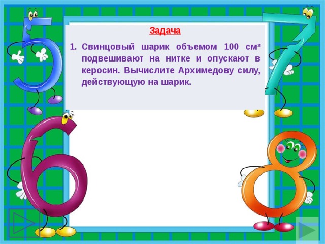 Задача Свинцовый шарик объемом 100 смᶟ подвешивают на нитке и опускают в керосин. Вычислите Архимедову силу, действующую на шарик. 
