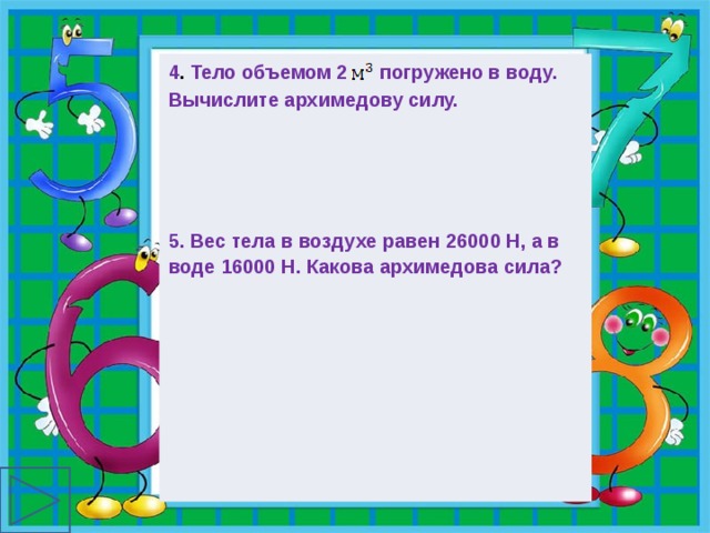 4 . Тело  объемом 2  погружено в воду. Вычислите архимедову силу.    5. Вес тела в воздухе равен 26000 Н, а в воде 16000 Н. Какова архимедова сила? 