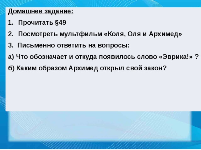 Домашнее задание: Прочитать §49 Посмотреть мультфильм «Коля, Оля и Архимед» 3. Письменно ответить на вопросы: а) Что обозначает и откуда появилось слово «Эврика!» ? б) Каким образом Архимед открыл свой закон? 