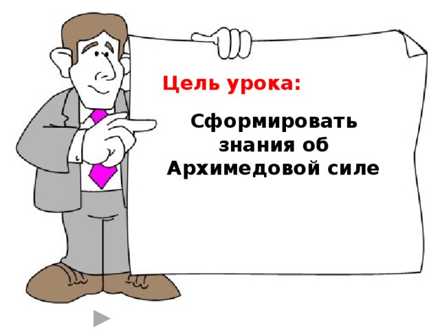 Цель урока:    Сформировать знания об Архимедовой силе 