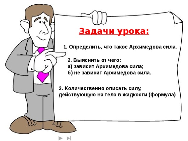 Задачи урока: 1. Определить, что такое Архимедова сила. 2. Выяснить от чего: а) зависит Архимедова сила; б) не зависит Архимедова сила.  3.  Количественно описать силу, действующую на тело в жидкости (формула) 1 