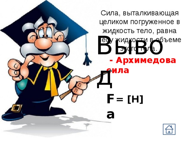 Сила, выталкивающая целиком погруженное в жидкость тело, равна весу жидкости в объеме этого тела. Вывод  - Архимедова сила Fа = [Н] 