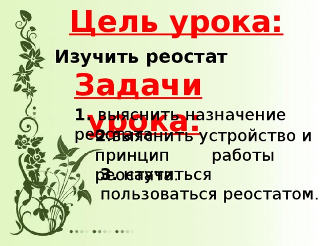 Цель урока: Изучить реостат Задачи урока: 1. выяснить назначение реостата 2 .выяснить устройство и принцип работы реостата. 3. научиться пользоваться реостатом. 